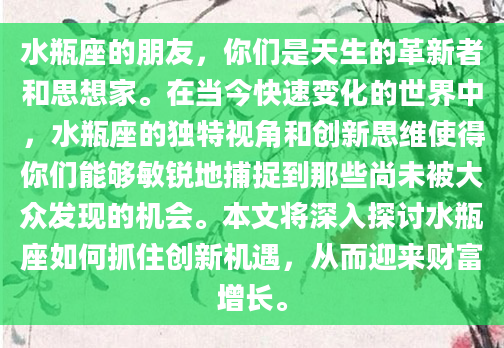 水瓶座的朋友，你们是天生的革新者和思想家。在当今快速变化的世界中，水瓶座的独特视角和创新思维使得你们能够敏锐地捕捉到那些尚未被大众发现的机会。本文将深入探讨水瓶座如何抓住创新机遇，从而迎来财富增长。