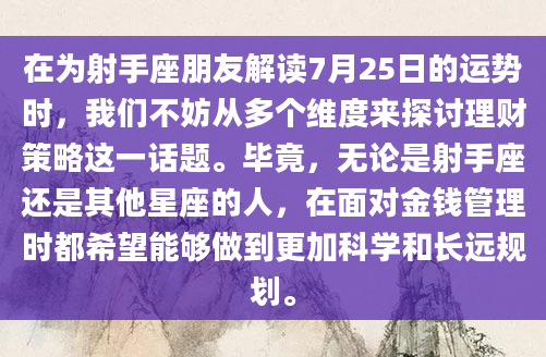 在为射手座朋友解读7月25日的运势时，我们不妨从多个维度来探讨理财策略这一话题。毕竟，无论是射手座还是其他星座的人，在面对金钱管理时都希望能够做到更加科学和长远规划。