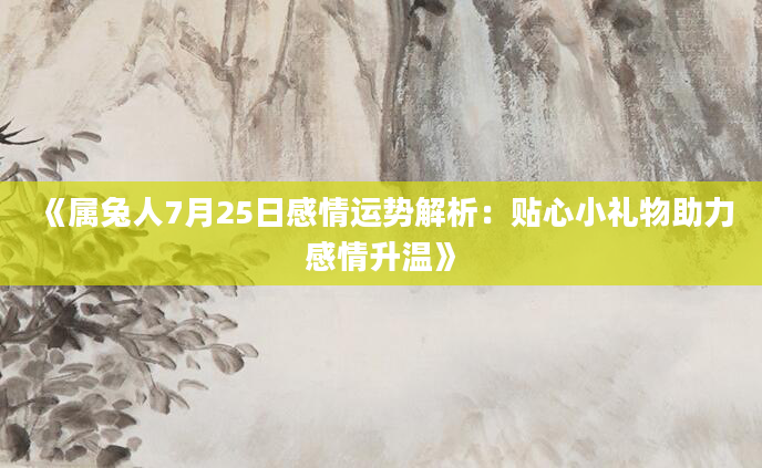 《属兔人7月25日感情运势解析：贴心小礼物助力感情升温》