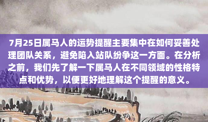 7月25日属马人的运势提醒主要集中在如何妥善处理团队关系，避免陷入站队纷争这一方面。在分析之前，我们先了解一下属马人在不同领域的性格特点和优势，以便更好地理解这个提醒的意义。