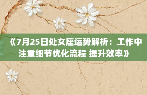 《7月25日处女座运势解析：工作中注重细节优化流程 提升效率》