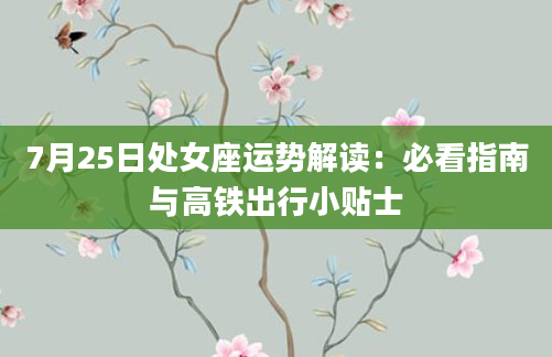 7月25日处女座运势解读：必看指南与高铁出行小贴士