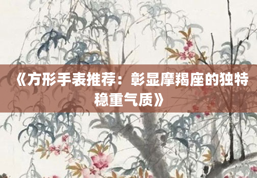 《方形手表推荐：彰显摩羯座的独特稳重气质》
