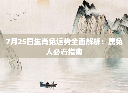 7月25日生肖兔运势全面解析：属兔人必看指南