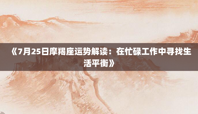 《7月25日摩羯座运势解读：在忙碌工作中寻找生活平衡》