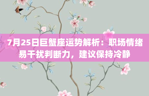 7月25日巨蟹座运势解析：职场情绪易干扰判断力，建议保持冷静