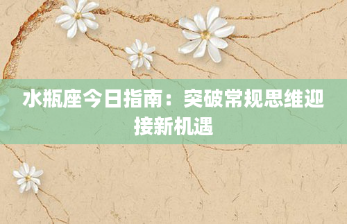 水瓶座今日指南：突破常规思维迎接新机遇