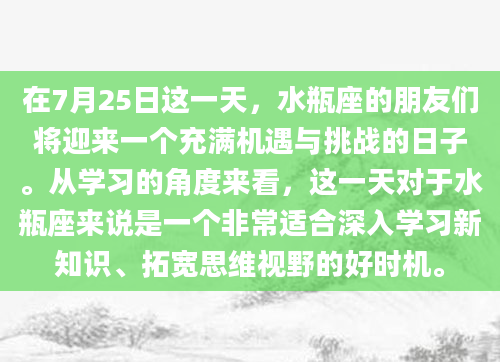 在7月25日这一天，水瓶座的朋友们将迎来一个充满机遇与挑战的日子。从学习的角度来看，这一天对于水瓶座来说是一个非常适合深入学习新知识、拓宽思维视野的好时机。