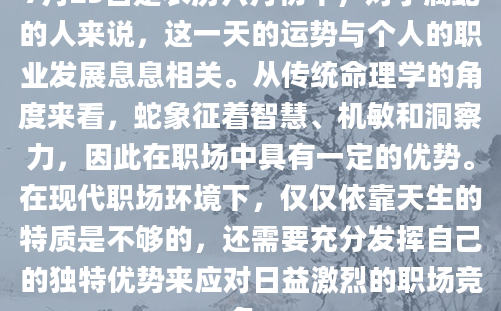 7月25日是农历六月初十，对于属蛇的人来说，这一天的运势与个人的职业发展息息相关。从传统命理学的角度来看，蛇象征着智慧、机敏和洞察力，因此在职场中具有一定的优势。在现代职场环境下，仅仅依靠天生的特质是不够的，还需要充分发挥自己的独特优势来应对日益激烈的职场竞争。