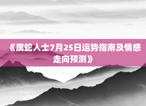 《属蛇人士7月25日运势指南及情感走向预测》
