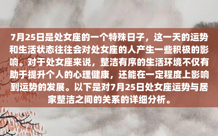 7月25日是处女座的一个特殊日子，这一天的运势和生活状态往往会对处女座的人产生一些积极的影响。对于处女座来说，整洁有序的生活环境不仅有助于提升个人的心理健康，还能在一定程度上影响到运势的发展。以下是对7月25日处女座运势与居家整洁之间的关系的详细分析。