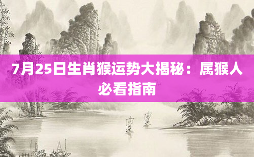 7月25日生肖猴运势大揭秘：属猴人必看指南