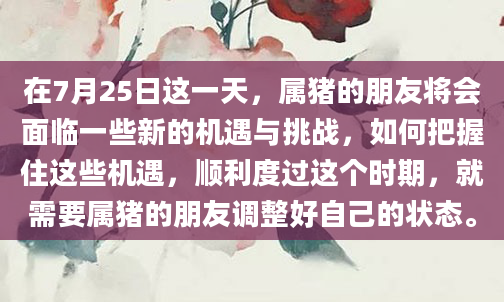 在7月25日这一天，属猪的朋友将会面临一些新的机遇与挑战，如何把握住这些机遇，顺利度过这个时期，就需要属猪的朋友调整好自己的状态。