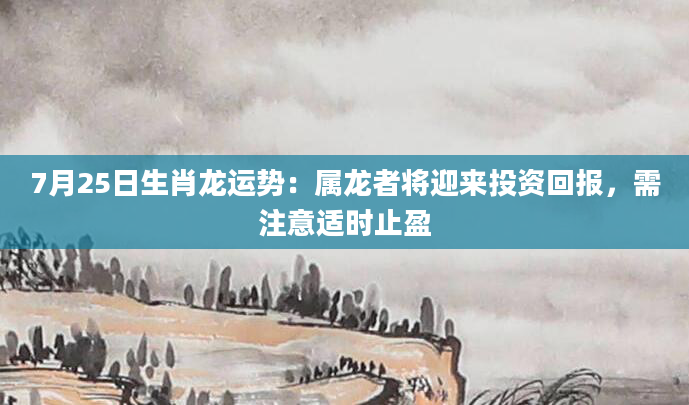 7月25日生肖龙运势：属龙者将迎来投资回报，需注意适时止盈