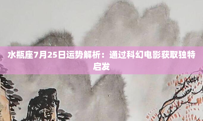水瓶座7月25日运势解析：通过科幻电影获取独特启发