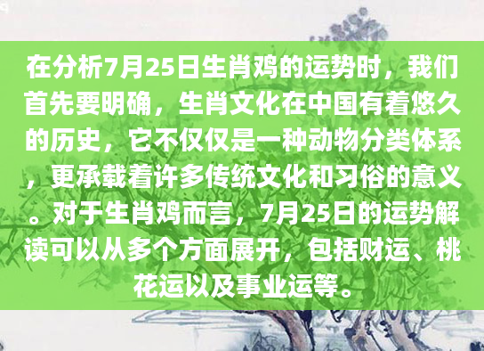 在分析7月25日生肖鸡的运势时，我们首先要明确，生肖文化在中国有着悠久的历史，它不仅仅是一种动物分类体系，更承载着许多传统文化和习俗的意义。对于生肖鸡而言，7月25日的运势解读可以从多个方面展开，包括财运、桃花运以及事业运等。