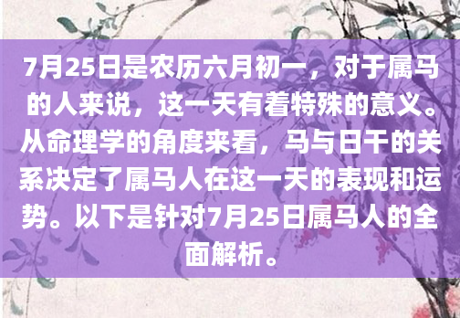 7月25日是农历六月初一，对于属马的人来说，这一天有着特殊的意义。从命理学的角度来看，马与日干的关系决定了属马人在这一天的表现和运势。以下是针对7月25日属马人的全面解析。
