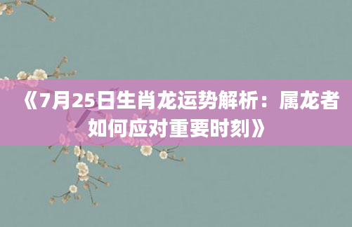 《7月25日生肖龙运势解析：属龙者如何应对重要时刻》