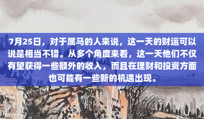 7月25日，对于属马的人来说，这一天的财运可以说是相当不错。从多个角度来看，这一天他们不仅有望获得一些额外的收入，而且在理财和投资方面也可能有一些新的机遇出现。