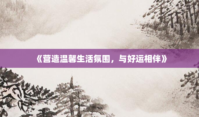 《营造温馨生活氛围，与好运相伴》