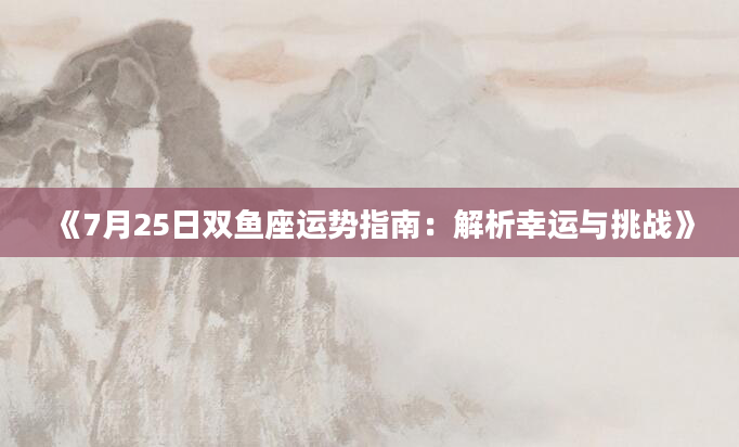 《7月25日双鱼座运势指南：解析幸运与挑战》