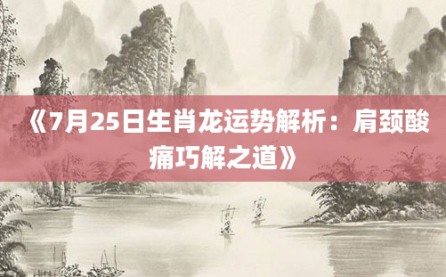 《7月25日生肖龙运势解析：肩颈酸痛巧解之道》