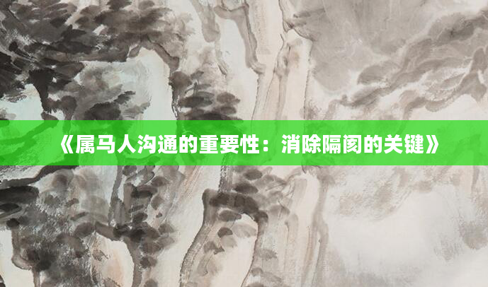 《属马人沟通的重要性：消除隔阂的关键》