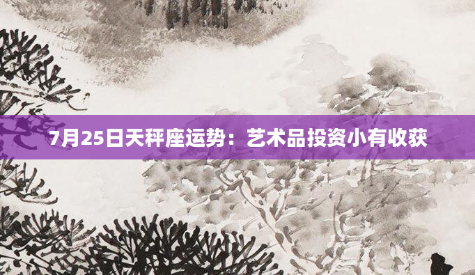7月25日天秤座运势：艺术品投资小有收获