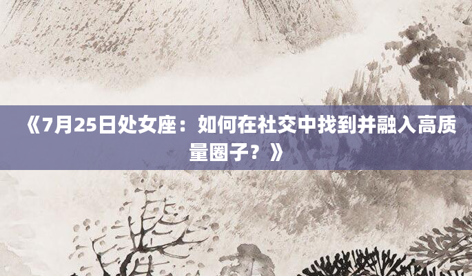 《7月25日处女座：如何在社交中找到并融入高质量圈子？》