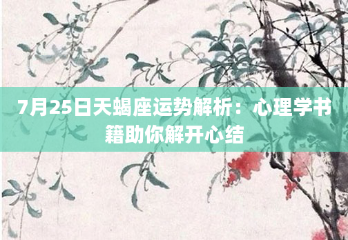 7月25日天蝎座运势解析：心理学书籍助你解开心结