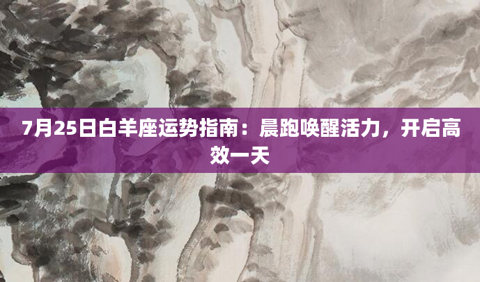 7月25日白羊座运势指南：晨跑唤醒活力，开启高效一天