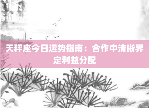 天秤座今日运势指南：合作中清晰界定利益分配