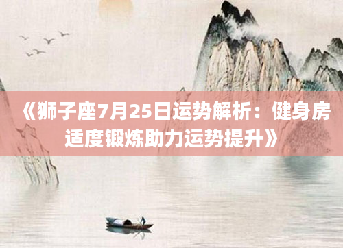 《狮子座7月25日运势解析：健身房适度锻炼助力运势提升》