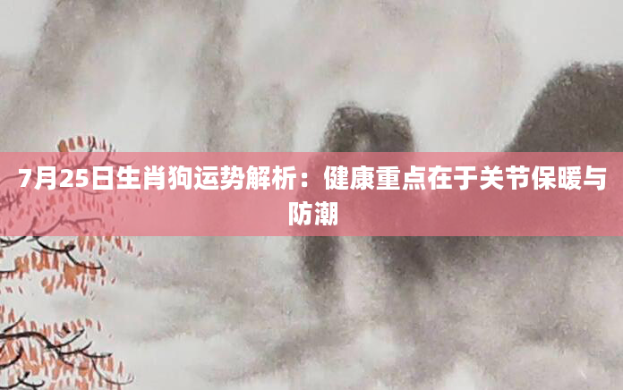 7月25日生肖狗运势解析：健康重点在于关节保暖与防潮