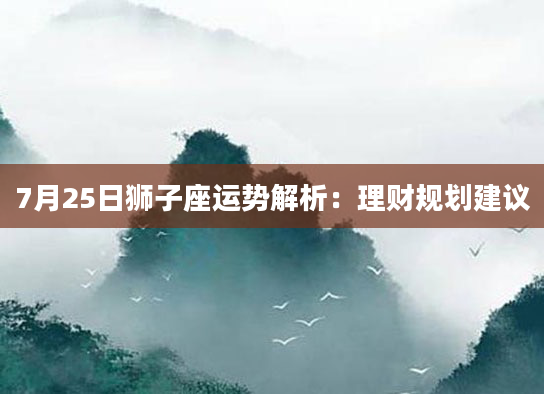 7月25日狮子座运势解析：理财规划建议
