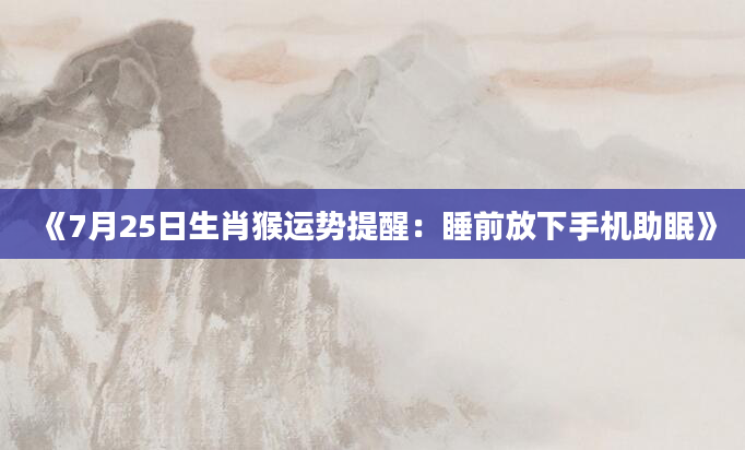《7月25日生肖猴运势提醒：睡前放下手机助眠》