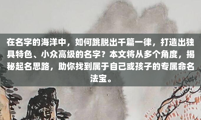 在名字的海洋中，如何跳脱出千篇一律，打造出独具特色、小众高级的名字？本文将从多个角度，揭秘起名思路，助你找到属于自己或孩子的专属命名法宝。