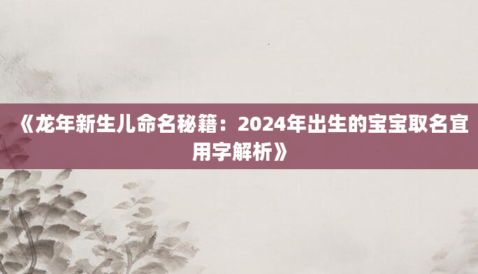 《龙年新生儿命名秘籍：2024年出生的宝宝取名宜用字解析》