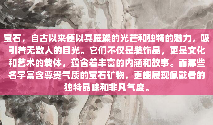宝石，自古以来便以其璀璨的光芒和独特的魅力，吸引着无数人的目光。它们不仅是装饰品，更是文化和艺术的载体，蕴含着丰富的内涵和故事。而那些名字富含尊贵气质的宝石矿物，更能展现佩戴者的独特品味和非凡气度。