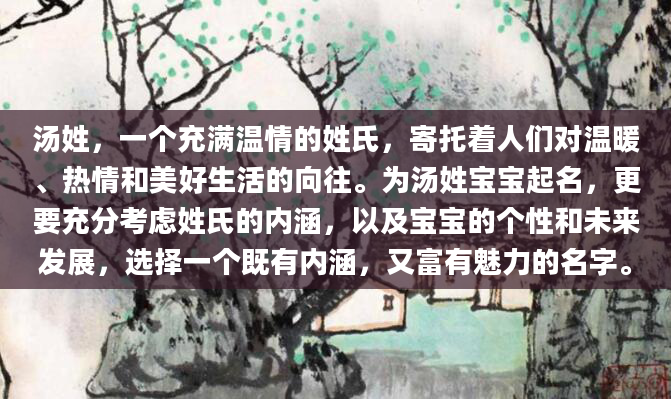 汤姓，一个充满温情的姓氏，寄托着人们对温暖、热情和美好生活的向往。为汤姓宝宝起名，更要充分考虑姓氏的内涵，以及宝宝的个性和未来发展，选择一个既有内涵，又富有魅力的名字。