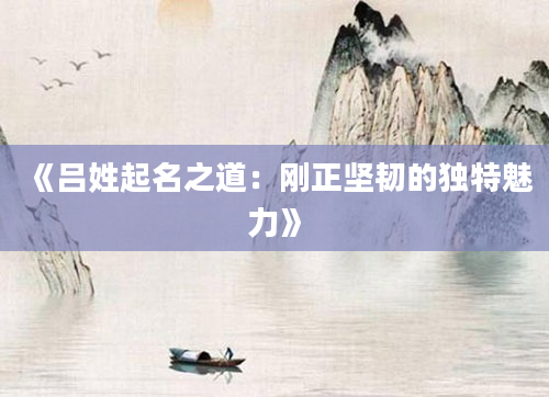 《吕姓起名之道：刚正坚韧的独特魅力》