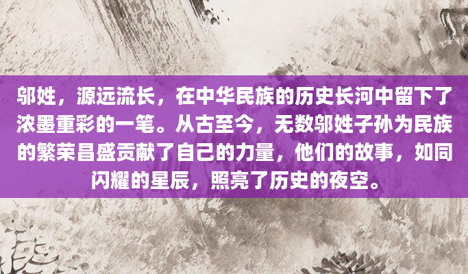 邬姓，源远流长，在中华民族的历史长河中留下了浓墨重彩的一笔。从古至今，无数邬姓子孙为民族的繁荣昌盛贡献了自己的力量，他们的故事，如同闪耀的星辰，照亮了历史的夜空。