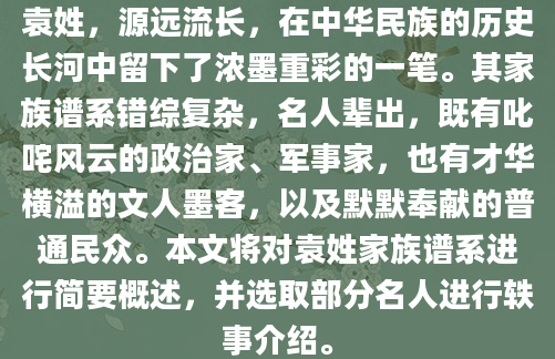 袁姓，源远流长，在中华民族的历史长河中留下了浓墨重彩的一笔。其家族谱系错综复杂，名人辈出，既有叱咤风云的政治家、军事家，也有才华横溢的文人墨客，以及默默奉献的普通民众。本文将对袁姓家族谱系进行简要概述，并选取部分名人进行轶事介绍。