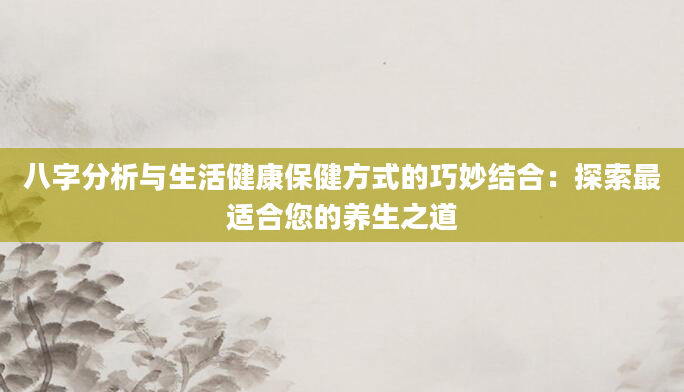 八字分析与生活健康保健方式的巧妙结合：探索最适合您的养生之道