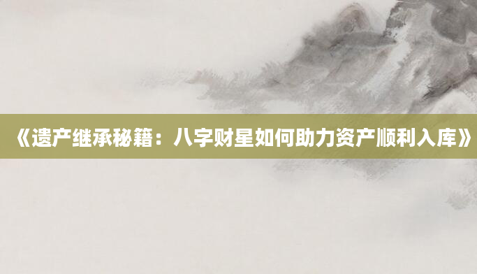 《遗产继承秘籍：八字财星如何助力资产顺利入库》