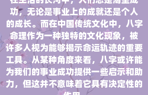 在生活的长河中，人们总是渴望成功，无论是事业上的成就还是个人的成长。而在中国传统文化中，八字命理作为一种独特的文化现象，被许多人视为能够揭示命运轨迹的重要工具。从某种角度来看，八字或许能为我们的事业成功提供一些启示和助力，但这并不意味着它具有决定性的作用。