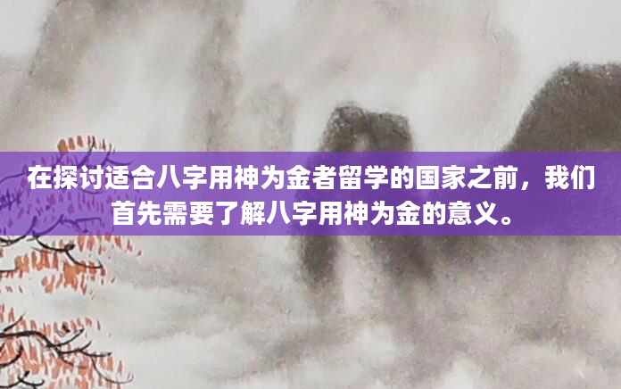 在探讨适合八字用神为金者留学的国家之前，我们首先需要了解八字用神为金的意义。