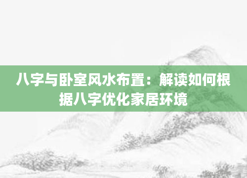 八字与卧室风水布置：解读如何根据八字优化家居环境