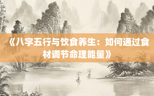 《八字五行与饮食养生：如何通过食材调节命理能量》