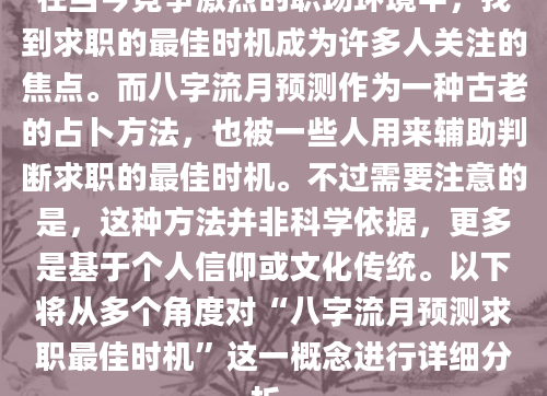 在当今竞争激烈的职场环境中，找到求职的最佳时机成为许多人关注的焦点。而八字流月预测作为一种古老的占卜方法，也被一些人用来辅助判断求职的最佳时机。不过需要注意的是，这种方法并非科学依据，更多是基于个人信仰或文化传统。以下将从多个角度对“八字流月预测求职最佳时机”这一概念进行详细分析。